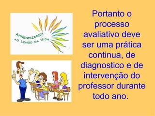 Portanto o
      processo
  avaliativo deve
 ser uma prática
    continua, de
 diagnostico e de
  intervenção do
professor durante
     todo ano.
 
