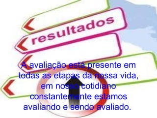 A avaliação está presente em
todas as etapas da nossa vida,
       em nosso cotidiano
   constantemente estamos
  avaliando e sendo avaliado.
 