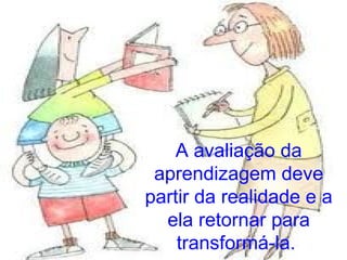 A avaliação da
 aprendizagem deve
partir da realidade e a
  ela retornar para
    transformá-la.
 