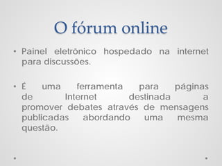 O fórum online
• Painel eletrônico hospedado na internet
para discussões.
• É
uma
ferramenta
para
páginas
de
Internet
destinada
a
promover debates através de mensagens
publicadas
abordando
uma
mesma
questão.

 