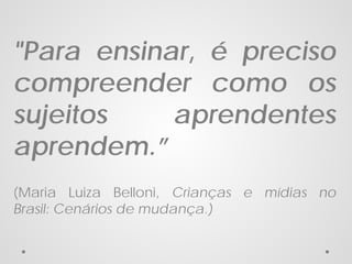 "Para ensinar, é preciso
compreender como os
sujeitos
aprendentes
aprendem.”
(Maria Luiza Belloni, Crianças e mídias no
Brasil: Cenários de mudança.)

 