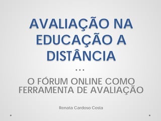 AVALIAÇÃO NA
EDUCAÇÃO A
DISTÂNCIA
O FÓRUM ONLINE COMO
FERRAMENTA DE AVALIAÇÃO
Renata Cardoso Costa

 