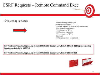 CSRF Requests – Remote Command Exec


 Injecting Payloads




GET /webman/modules/logman.cgi dc=1273595767787 &action=view&start=0&limit=50&logtype=connlog
&sort=time&dir=DESC HTTP/1.1

GET /webman/modules/logman.cgi dc=1273595786011 &action=view&start=0&limit=50&




                                                                                                30
 