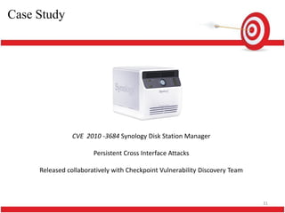 Case Study




                CVE 2010 -3684 Synology Disk Station Manager

                       Persistent Cross Interface Attacks

     Released collaboratively with Checkpoint Vulnerability Discovery Team



                                                                             31
 