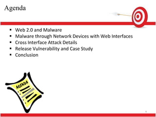 Agenda


    Web 2.0 and Malware
    Malware through Network Devices with Web Interfaces
    Cross Interface Attack Details
    Release Vulnerability and Case Study
    Conclusion




                                                           4
 