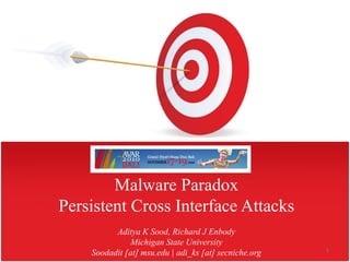 Malware Paradox
Persistent Cross Interface Attacks
          Aditya K Sood, Richard J Enbody
               Michigan State University
                                                       1
    Soodadit [at] msu.edu | adi_ks [at] secniche.org
 