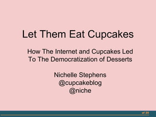 of 20
Let Them Eat Cupcakes
How The Internet and Cupcakes Led
To The Democratization of Desserts
Nichelle Stephens
@cupcakeblog
@niche
 