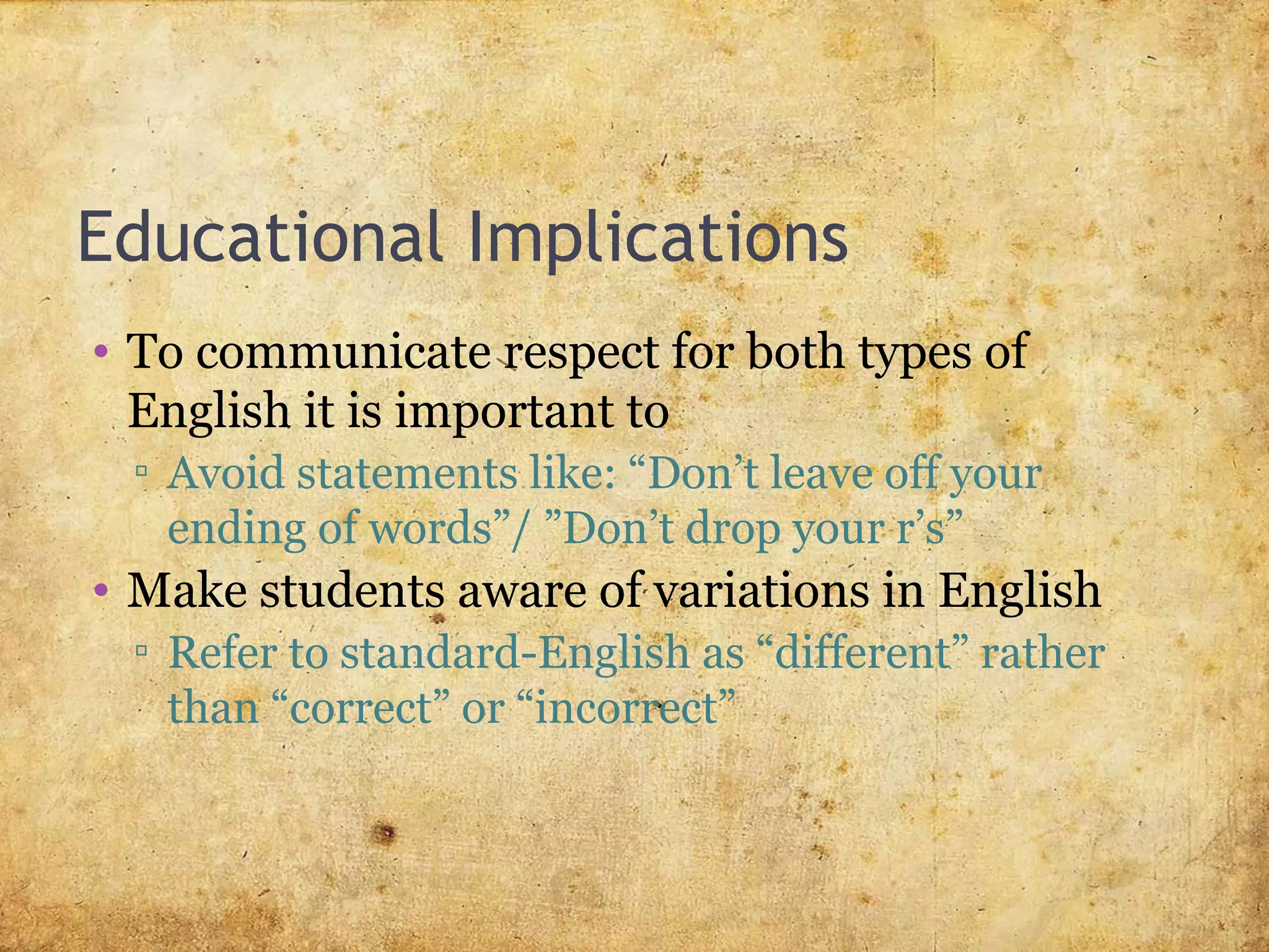 Educational Implications
• To communicate respect for both types of
English it is important to
▫ Avoid statements like: “Don’t leave off your
ending of words”/ ”Don’t drop your r’s”
• Make students aware of variations in English
▫ Refer to standard-English as “different” rather
than “correct” or “incorrect”
 