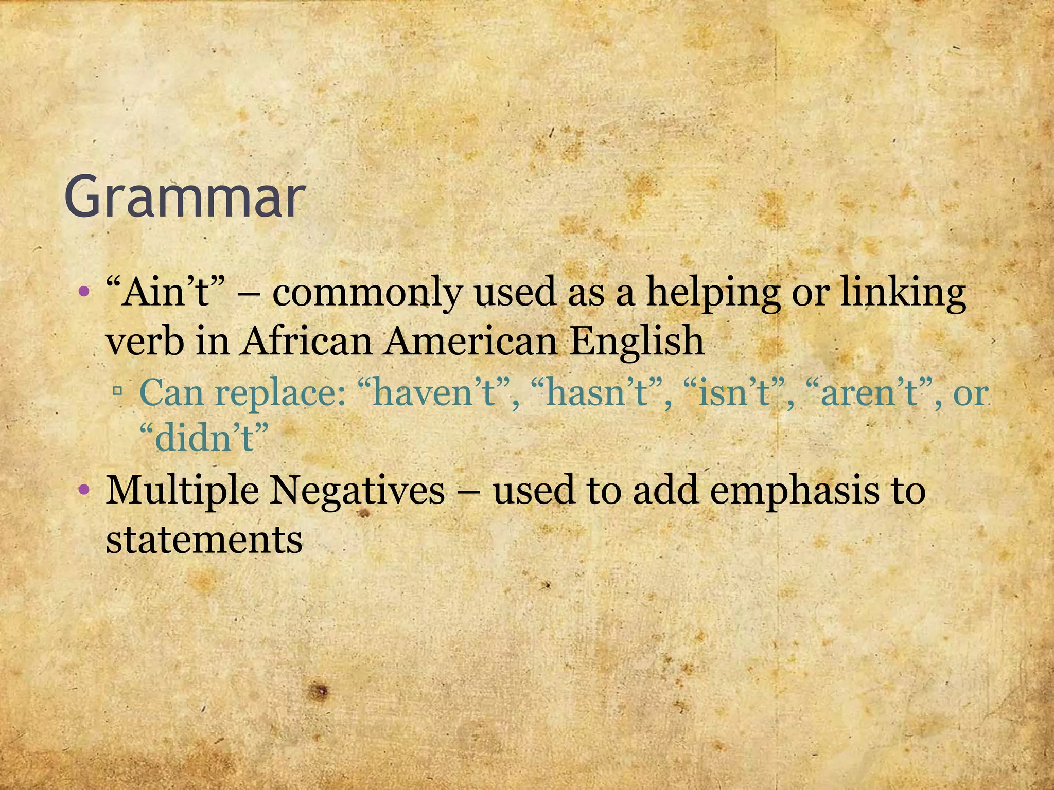 Grammar
• “Ain’t” – commonly used as a helping or linking
verb in African American English
▫ Can replace: “haven’t”, “hasn’t”, “isn’t”, “aren’t”, or
“didn’t”
• Multiple Negatives – used to add emphasis to
statements
 