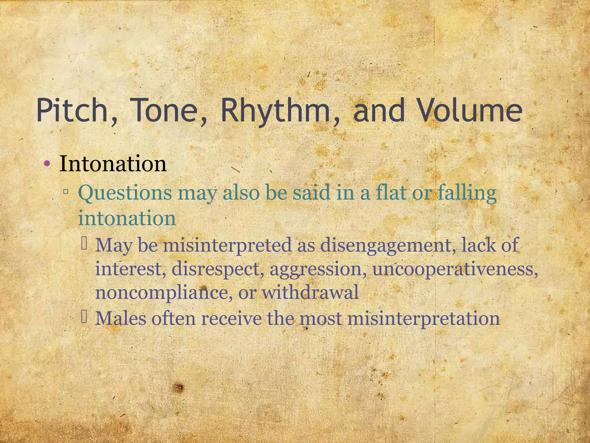 Pitch, Tone, Rhythm, and Volume
• Intonation
▫ Questions may also be said in a flat or falling
intonation
 May be misinterpreted as disengagement, lack of
interest, disrespect, aggression, uncooperativeness,
noncompliance, or withdrawal
 Males often receive the most misinterpretation
 