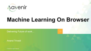 Machine Learning On Browser
Delivering Future of work…
© Aavenir All rights reserved.
Anand Trivedi
 