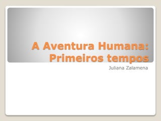 A Aventura Humana:
Primeiros tempos
Juliana Zalamena
 