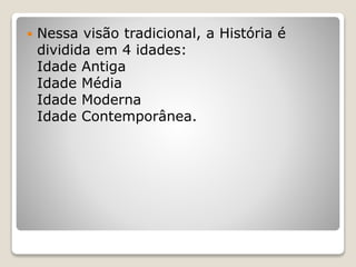  Nessa visão tradicional, a História é
dividida em 4 idades:
Idade Antiga
Idade Média
Idade Moderna
Idade Contemporânea.
 