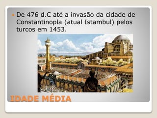IDADE MÉDIA
 De 476 d.C até a invasão da cidade de
Constantinopla (atual Istambul) pelos
turcos em 1453.
 