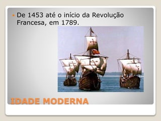 IDADE MODERNA
 De 1453 até o início da Revolução
Francesa, em 1789.
 
