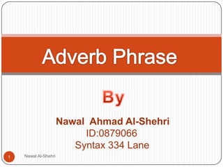Nawal Al-Shehri 1 Adverb Phrase  By Nawal  Ahmad Al-Shehri                   ID:0879066               Syntax 334 Lane 