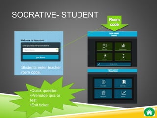 SOCRATIVE- STUDENT 
Students enter teacher 
room code. 
•Quick question 
•Premade quiz or 
test 
•Exit ticket 
 