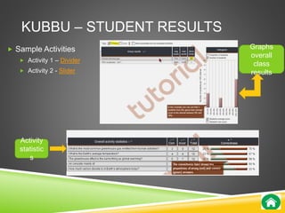 KUBBU – STUDENT RESULTS 
 Sample Activities 
 Activity 1 – Divider 
 Activity 2 - Slider 
Graphs 
overall 
class 
results 
Activity 
statistic 
s 
 