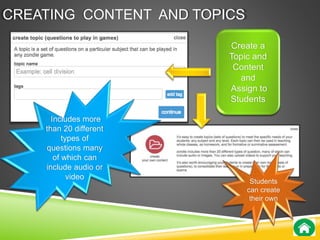 CREATING CONTENT AND TOPICS 
Create a 
Topic and 
Content 
and 
Assign to 
Students 
Includes more 
than 20 different 
types of 
questions many 
of which can 
include audio or 
video 
Students 
can create 
their own 
 