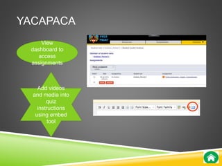 YACAPACA 
View 
dashboard to 
access 
assignments 
Add videos 
and media into 
quiz 
instructions 
using embed 
tool 
 