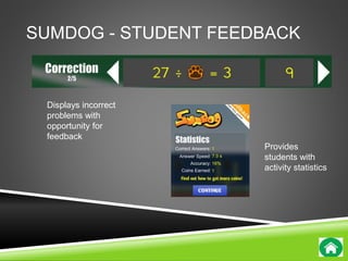 SUMDOG - STUDENT FEEDBACK 
Displays incorrect 
problems with 
opportunity for 
feedback 
Provides 
students with 
activity statistics 
 
