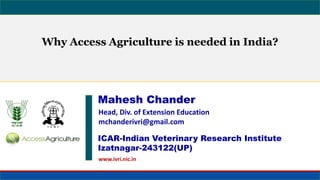Head, Div. of Extension Education
mchanderivri@gmail.com
Why Access Agriculture is needed in India?
Mahesh Chander
ICAR-Indian Veterinary Research Institute
Izatnagar-243122(UP)
www.ivri.nic.in
 