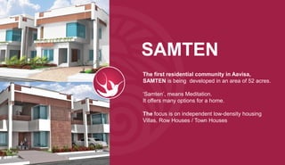 SAMTEN
The first residential community in Aavisa,
SAMTEN is being developed in an area of 52 acres.
‘Samten’, means Meditation.
It offers many options for a home.
The focus is on independent low-density housing
Villas, Row Houses / Town Houses
 