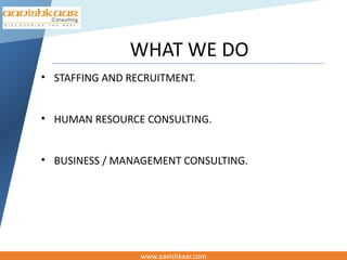 WHAT WE DO
• STAFFING AND RECRUITMENT.


• HUMAN RESOURCE CONSULTING.


• BUSINESS / MANAGEMENT CONSULTING.




                 www.aavishkaar.com
 