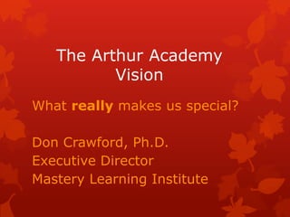The Arthur Academy
          Vision
What really makes us special?

Don Crawford, Ph.D.
Executive Director
Mastery Learning Institute
 