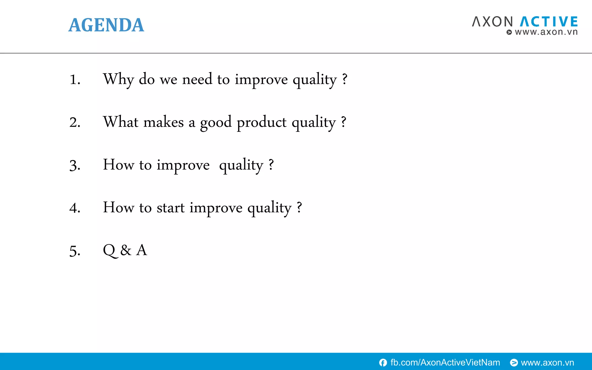 www.axon.vnfb.com/AxonActiveVietNam
1. Why do we need to improve quality ?
2. What makes a good product quality ?
3. How to improve quality ?
4. How to start improve quality ?
5. Q & A
AGENDA
 