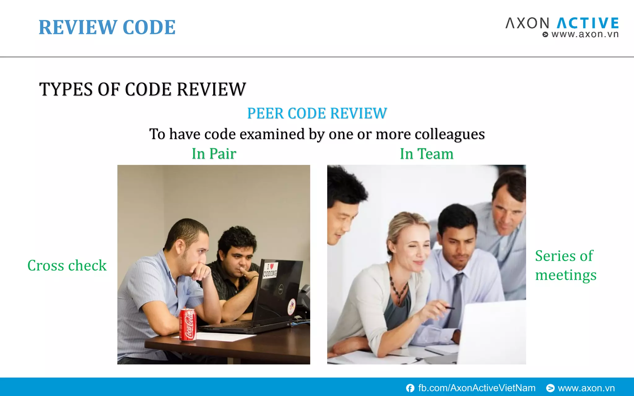 www.axon.vnfb.com/AxonActiveVietNam
TYPES OF CODE REVIEW
REVIEW CODE
PEER CODE REVIEW
In Pair In Team
To have code examined by one or more colleagues
Cross check
Series of
meetings
 
