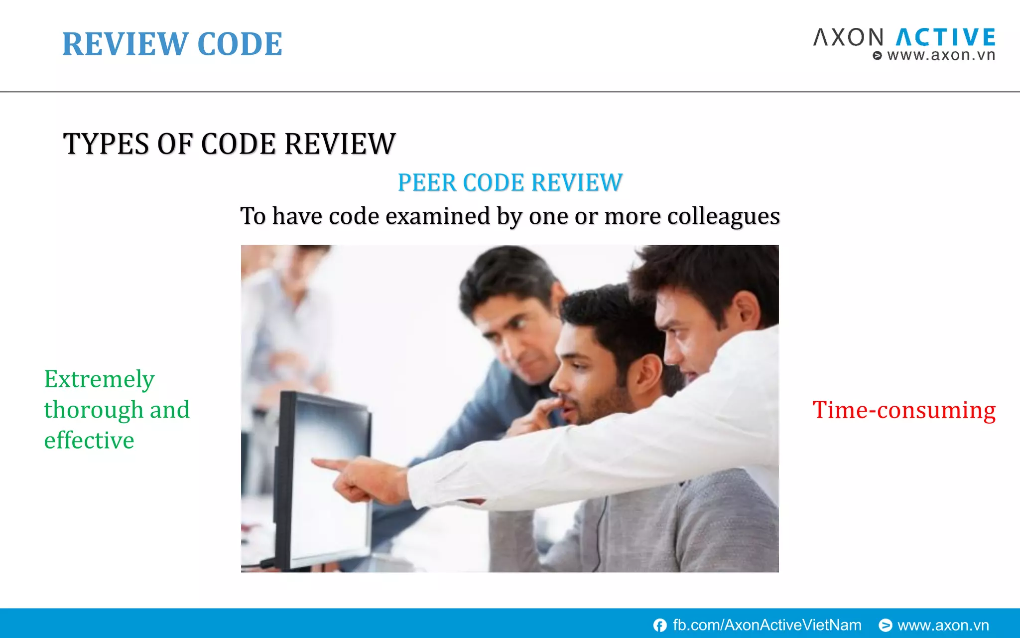 www.axon.vnfb.com/AxonActiveVietNam
TYPES OF CODE REVIEW
REVIEW CODE
PEER CODE REVIEW
To have code examined by one or more colleagues
Extremely
thorough and
effective
Time-consuming
 