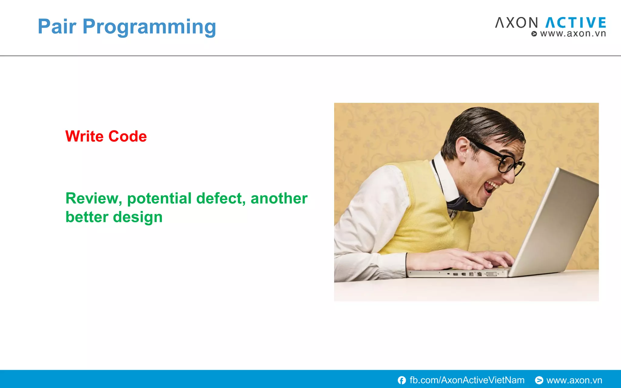 www.axon.vnfb.com/AxonActiveVietNam
Pair Programming
Write Code
Review, potential defect, another
better design
 