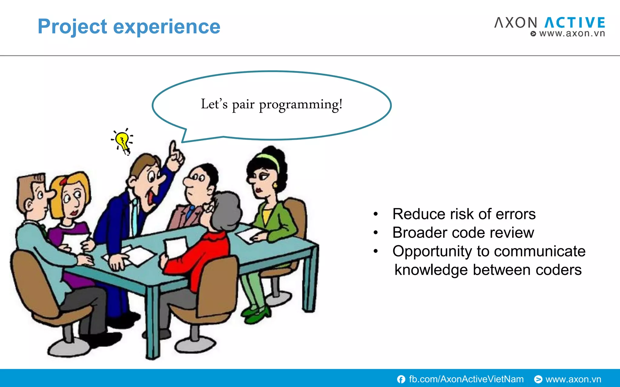 www.axon.vnfb.com/AxonActiveVietNam
Project experience
Let’s pair programming!
• Reduce risk of errors
• Broader code review
• Opportunity to communicate
knowledge between coders
 