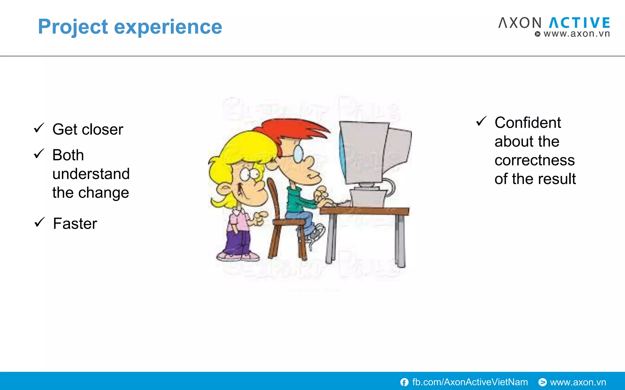 www.axon.vnfb.com/AxonActiveVietNam
Project experience
 Get closer
 Both
understand
the change
 Faster
 Confident
about the
correctness
of the result
 