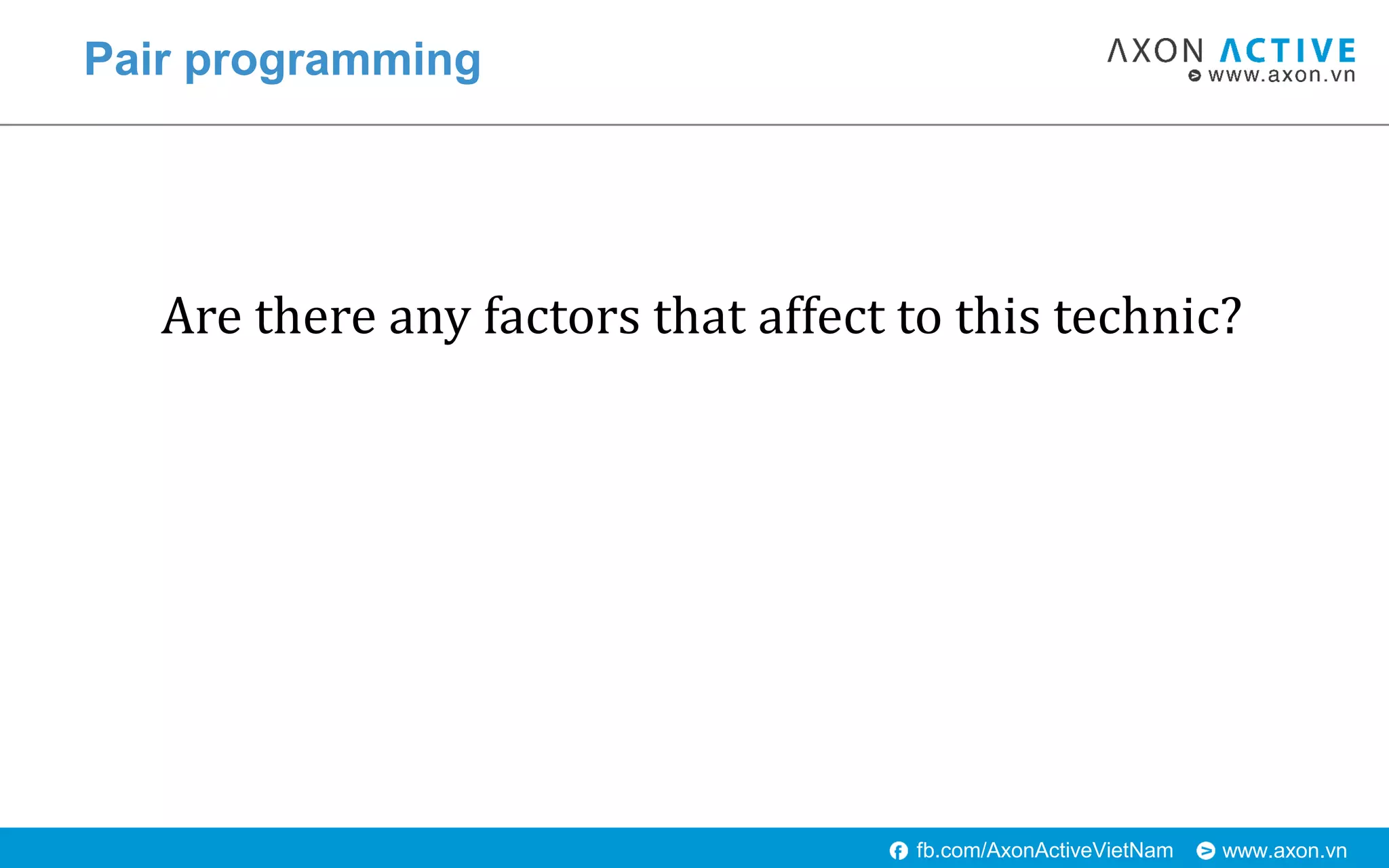 www.axon.vnfb.com/AxonActiveVietNam
Pair programming
Are there any factors that affect to this technic?
 