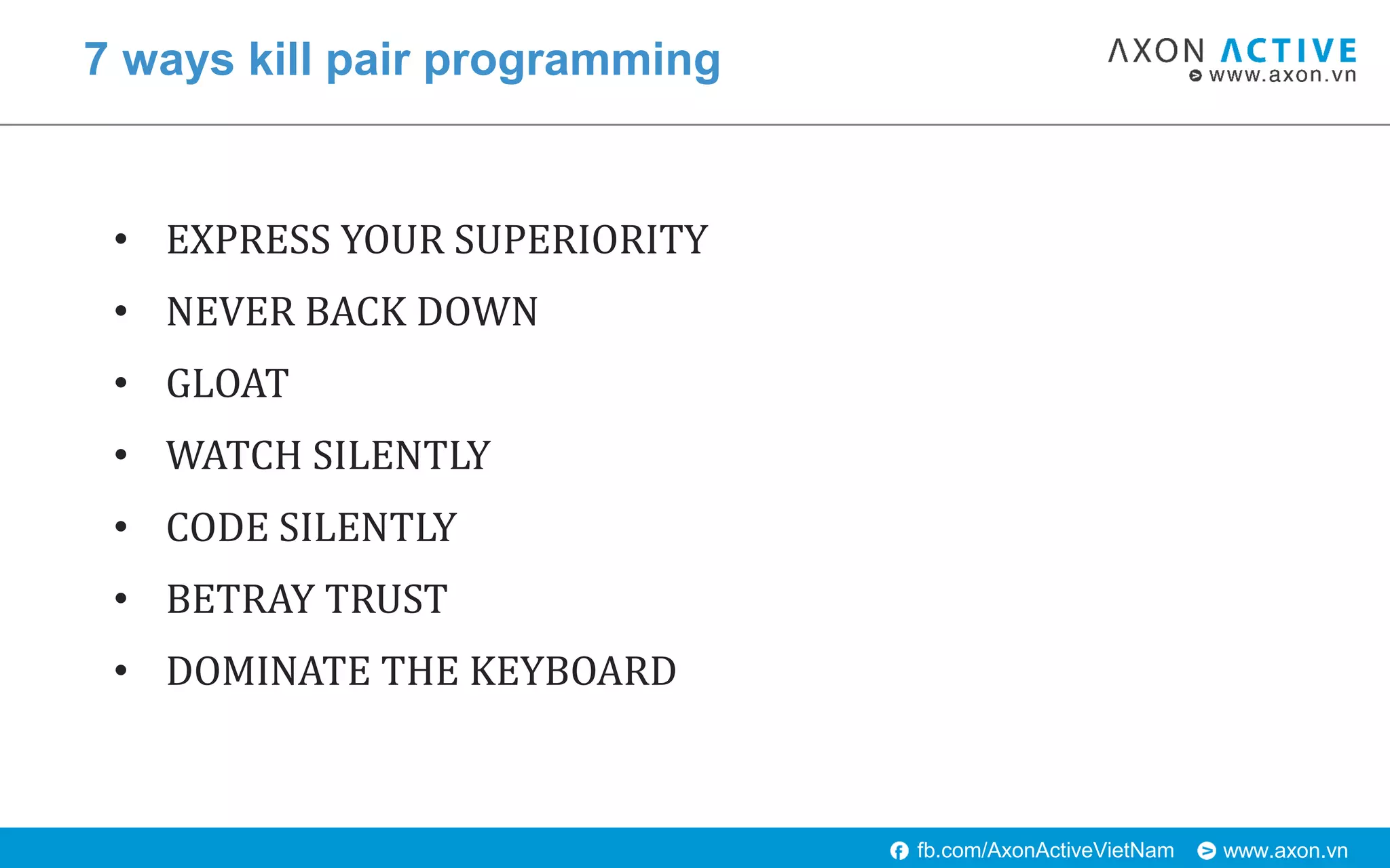 www.axon.vnfb.com/AxonActiveVietNam
• EXPRESS YOUR SUPERIORITY
• NEVER BACK DOWN
• GLOAT
• WATCH SILENTLY
• CODE SILENTLY
• BETRAY TRUST
• DOMINATE THE KEYBOARD
7 ways kill pair programming
 