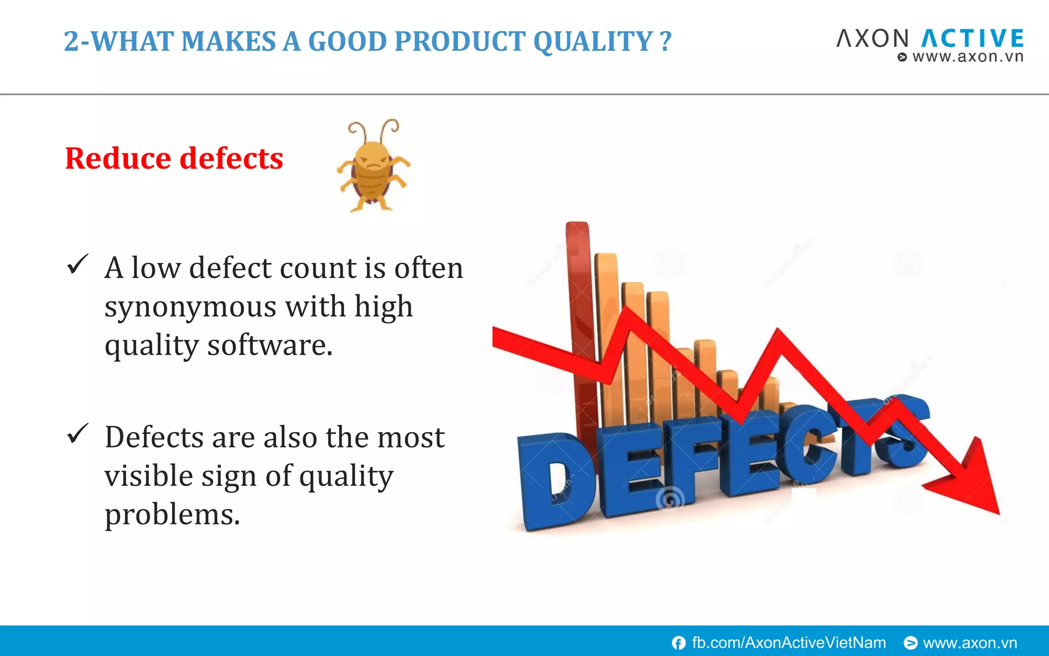 www.axon.vnfb.com/AxonActiveVietNam
Reduce defects
2-WHAT MAKES A GOOD PRODUCT QUALITY ?
 A low defect count is often
synonymous with high
quality software.
 Defects are also the most
visible sign of quality
problems.
 