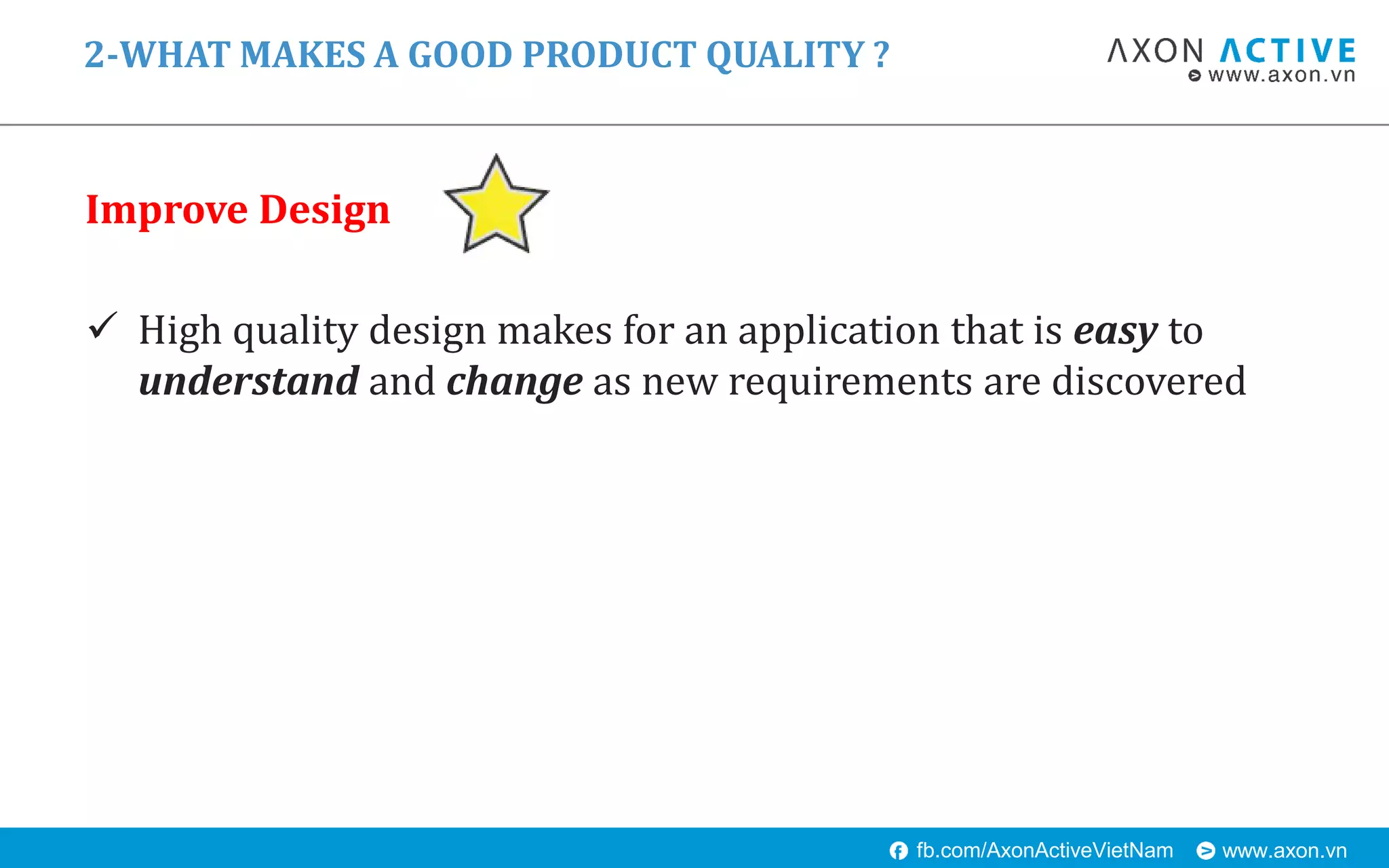 www.axon.vnfb.com/AxonActiveVietNam
Improve Design
 High quality design makes for an application that is easy to
understand and change as new requirements are discovered
2-WHAT MAKES A GOOD PRODUCT QUALITY ?
 