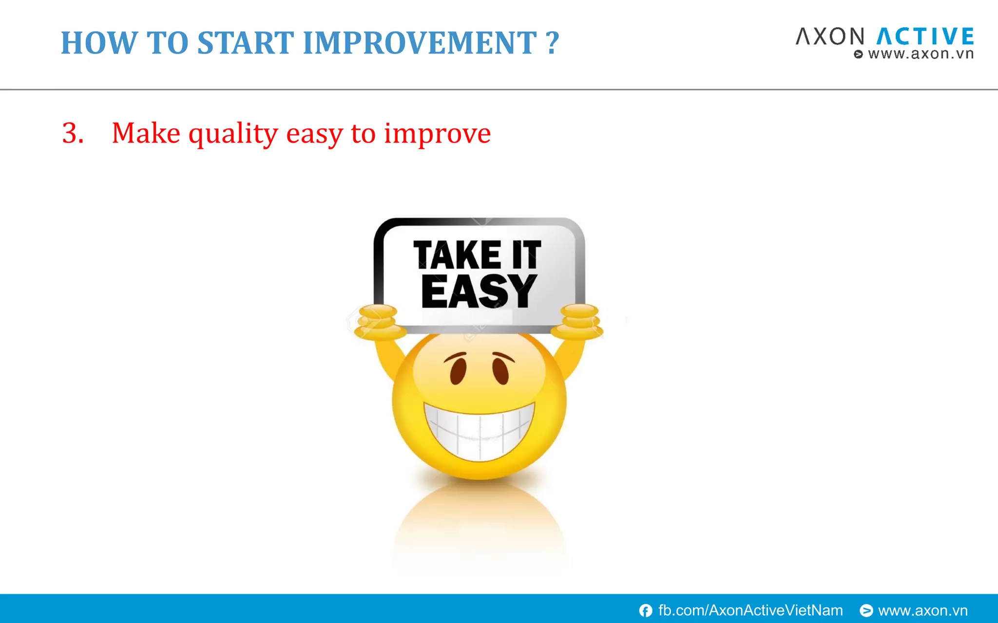 www.axon.vnfb.com/AxonActiveVietNam
3. Make quality easy to improve
HOW TO START IMPROVEMENT ?
 