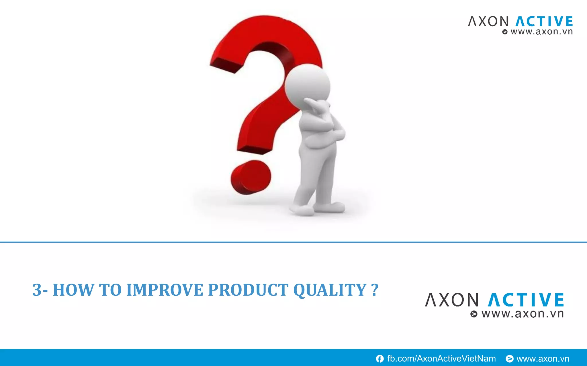 www.axon.vnfb.com/AxonActiveVietNam
3- HOW TO IMPROVE PRODUCT QUALITY ?
 