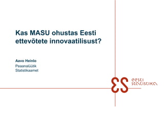 Kas MASU ohustas Eesti
ettevõtete innovaatilisust?

Aavo Heinlo
Peaanalüütik
Statistikaamet
 