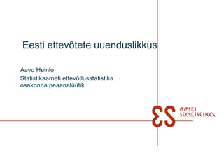 Eesti ettevõtete uuenduslikkus   Aavo Heinlo Statistikaameti ettevõtlusstatistika osakonna peaanalüütik 