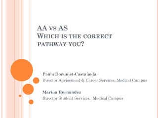 AA VS AS
WHICH IS THE CORRECT
PATHWAY YOU?
Paola Documet-Castañeda
Director Advisement & Career Services, Medical Campus
Marina Hernandez
Director Student Services, Medical Campus
 