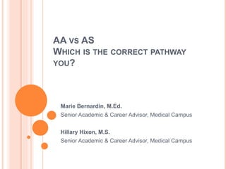 AA VS AS
WHICH IS THE CORRECT PATHWAY
YOU?
Marie Bernardin, M.Ed.
Senior Academic & Career Advisor, Medical Campus
Hillary Hixon, M.S.
Senior Academic & Career Advisor, Medical Campus
 
