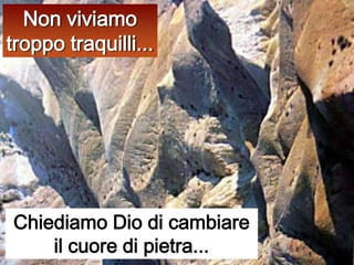Non viviamo troppo traquilli...Chiediamo Dio di cambiare il cuore di pietra...
