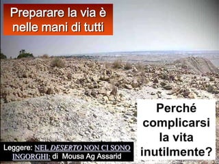 Preparare la via è nelle mani di tuttiPerché complicarsi la vita inutilmente?Leggere:NEL DESERTO NON CI SONO INGORGHI:di  Mousa Ag Assarid