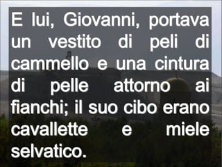 E lui, Giovanni, portava un vestito di peli di cammello e una cintura di pelle attorno ai fianchi; il suo cibo erano cavallette e miele selvatico.
