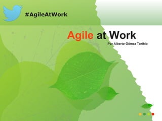 #AgileAtWork



           Agile at Work
                  Por Alberto Gómez Toribio
 