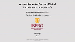 Aprendizaje Autónomo Digital
Reconociendo mi autonomía
Bibiana Andrea Bran Jaramillo
Facultad de Ciencias Humanas
Bibiana Andrea Bran Jaramillo - Corporación Universitaria
Iberoamericana
Psicología
2021
 